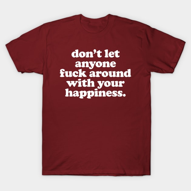 Don't Let Anyone Fuck Around With Your Happiness T-Shirt by DankFutura